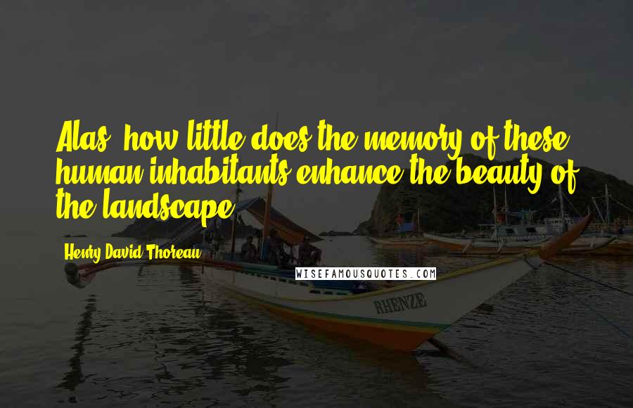 Henry David Thoreau Quotes: Alas! how little does the memory of these human inhabitants enhance the beauty of the landscape!