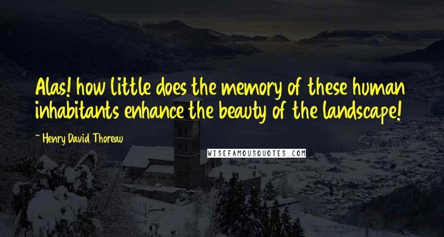 Henry David Thoreau Quotes: Alas! how little does the memory of these human inhabitants enhance the beauty of the landscape!