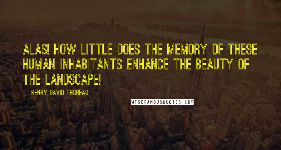 Henry David Thoreau Quotes: Alas! how little does the memory of these human inhabitants enhance the beauty of the landscape!