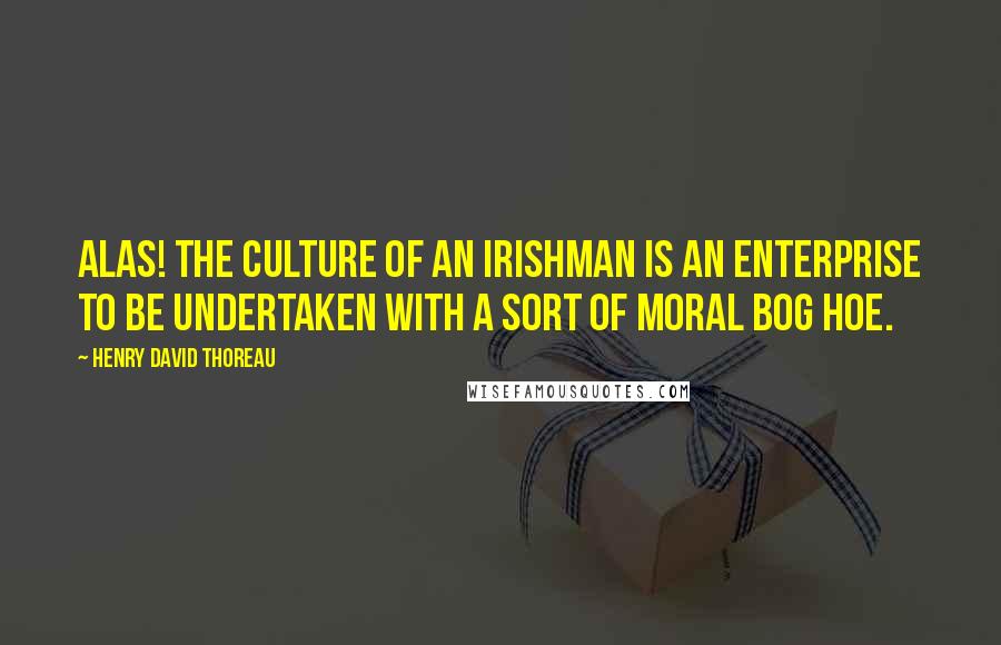 Henry David Thoreau Quotes: Alas! the culture of an Irishman is an enterprise to be undertaken with a sort of moral bog hoe.