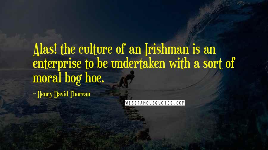 Henry David Thoreau Quotes: Alas! the culture of an Irishman is an enterprise to be undertaken with a sort of moral bog hoe.