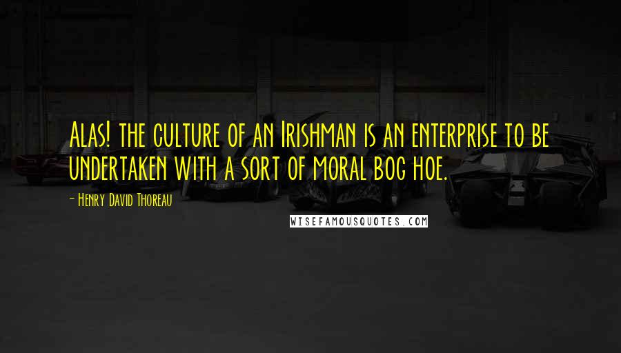 Henry David Thoreau Quotes: Alas! the culture of an Irishman is an enterprise to be undertaken with a sort of moral bog hoe.