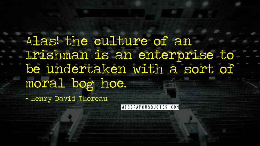 Henry David Thoreau Quotes: Alas! the culture of an Irishman is an enterprise to be undertaken with a sort of moral bog hoe.