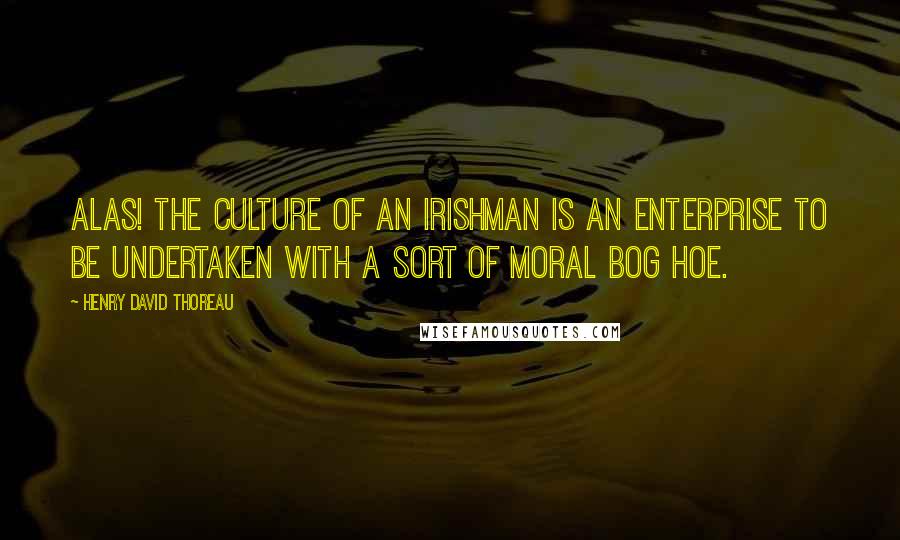 Henry David Thoreau Quotes: Alas! the culture of an Irishman is an enterprise to be undertaken with a sort of moral bog hoe.