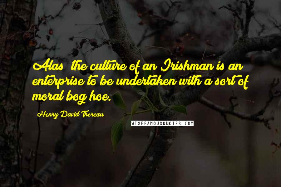 Henry David Thoreau Quotes: Alas! the culture of an Irishman is an enterprise to be undertaken with a sort of moral bog hoe.