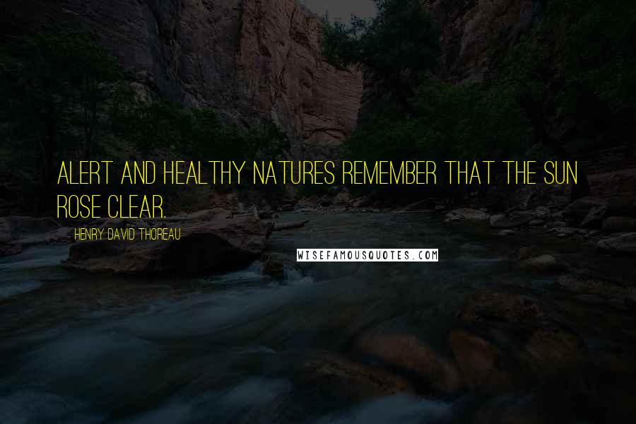 Henry David Thoreau Quotes: Alert and healthy natures remember that the sun rose clear.