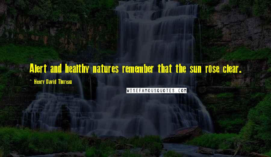 Henry David Thoreau Quotes: Alert and healthy natures remember that the sun rose clear.