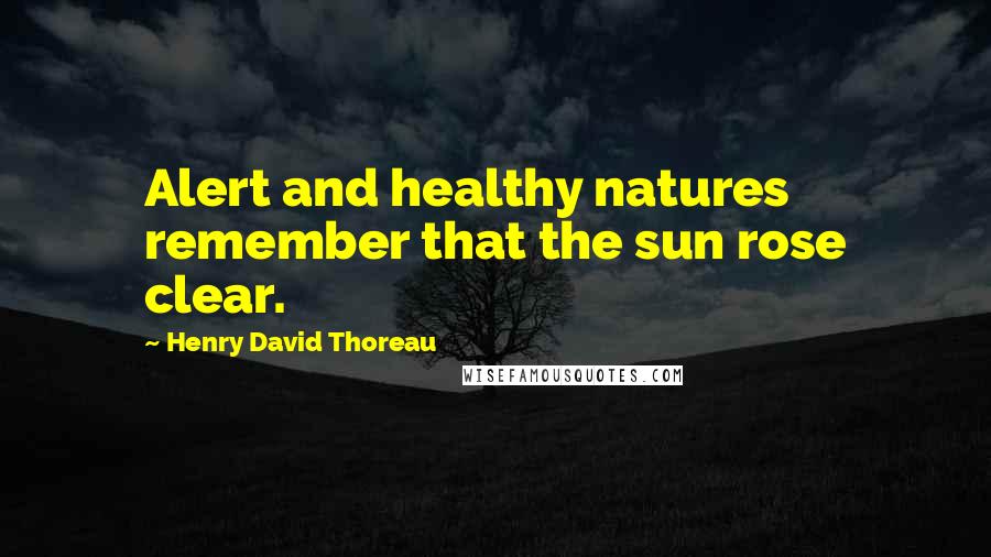 Henry David Thoreau Quotes: Alert and healthy natures remember that the sun rose clear.