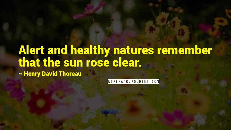 Henry David Thoreau Quotes: Alert and healthy natures remember that the sun rose clear.