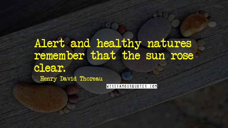Henry David Thoreau Quotes: Alert and healthy natures remember that the sun rose clear.