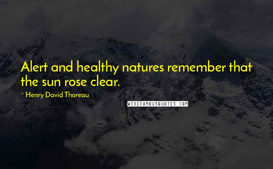 Henry David Thoreau Quotes: Alert and healthy natures remember that the sun rose clear.