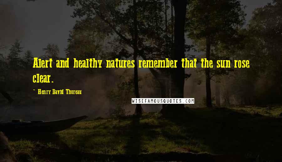 Henry David Thoreau Quotes: Alert and healthy natures remember that the sun rose clear.