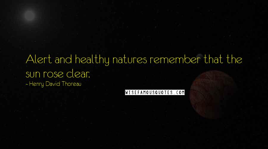 Henry David Thoreau Quotes: Alert and healthy natures remember that the sun rose clear.