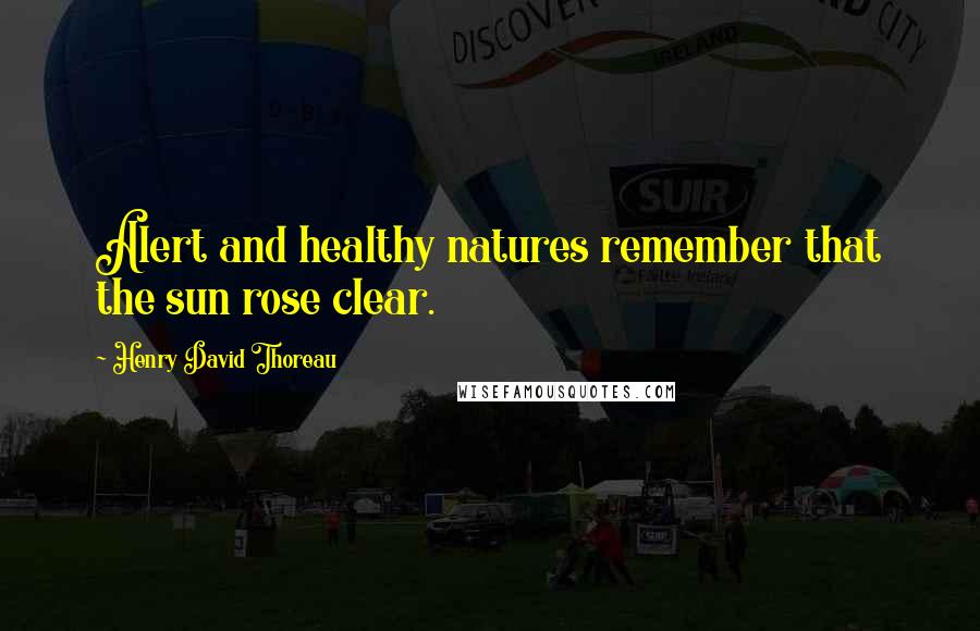 Henry David Thoreau Quotes: Alert and healthy natures remember that the sun rose clear.