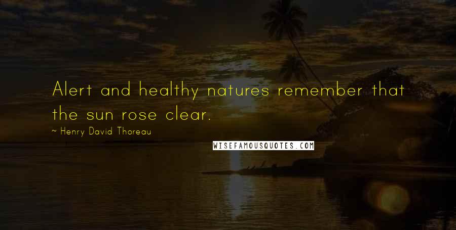 Henry David Thoreau Quotes: Alert and healthy natures remember that the sun rose clear.