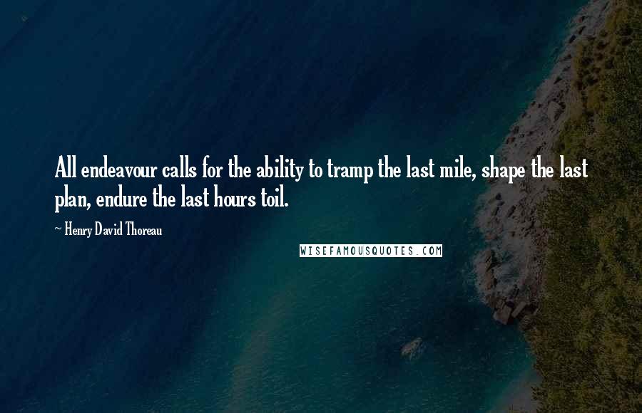 Henry David Thoreau Quotes: All endeavour calls for the ability to tramp the last mile, shape the last plan, endure the last hours toil.