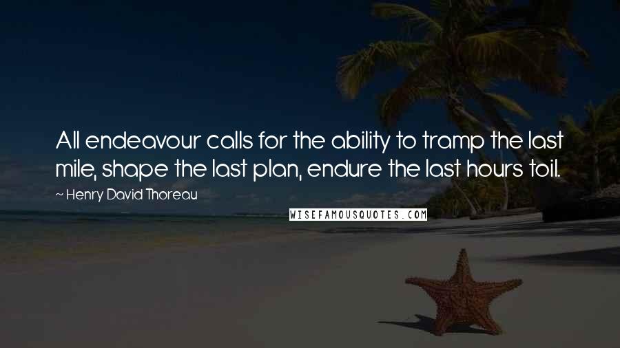 Henry David Thoreau Quotes: All endeavour calls for the ability to tramp the last mile, shape the last plan, endure the last hours toil.