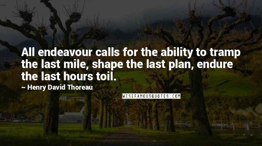 Henry David Thoreau Quotes: All endeavour calls for the ability to tramp the last mile, shape the last plan, endure the last hours toil.