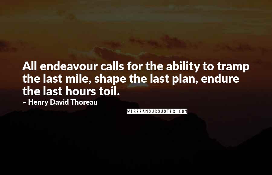 Henry David Thoreau Quotes: All endeavour calls for the ability to tramp the last mile, shape the last plan, endure the last hours toil.