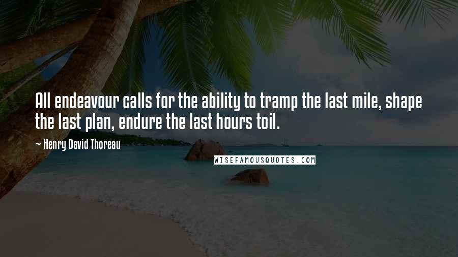 Henry David Thoreau Quotes: All endeavour calls for the ability to tramp the last mile, shape the last plan, endure the last hours toil.