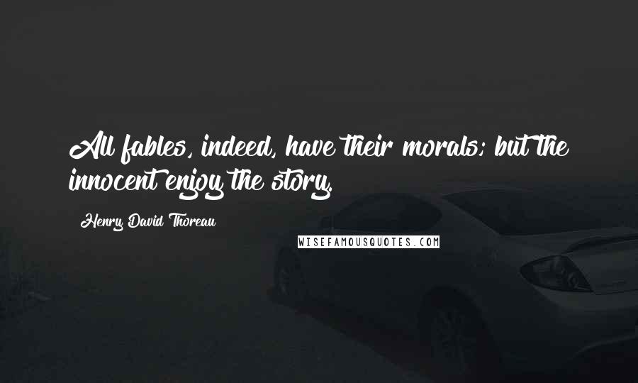 Henry David Thoreau Quotes: All fables, indeed, have their morals; but the innocent enjoy the story.