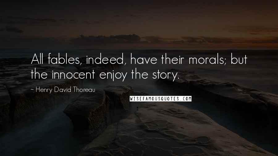 Henry David Thoreau Quotes: All fables, indeed, have their morals; but the innocent enjoy the story.