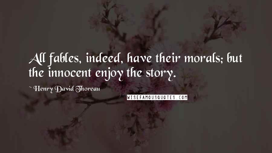 Henry David Thoreau Quotes: All fables, indeed, have their morals; but the innocent enjoy the story.