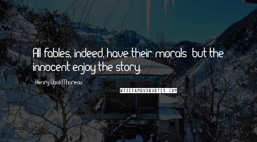 Henry David Thoreau Quotes: All fables, indeed, have their morals; but the innocent enjoy the story.