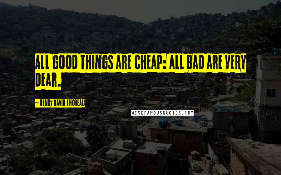 Henry David Thoreau Quotes: All good things are cheap: all bad are very dear.