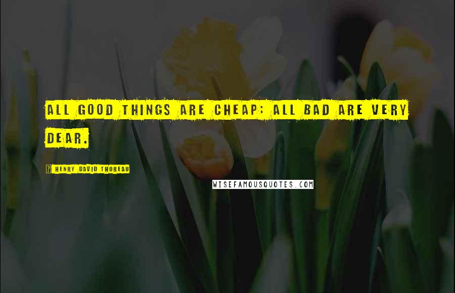 Henry David Thoreau Quotes: All good things are cheap: all bad are very dear.