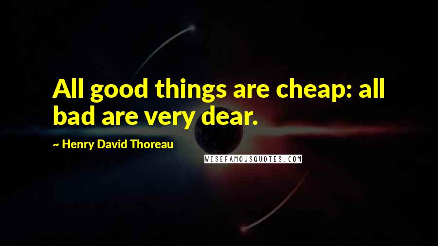 Henry David Thoreau Quotes: All good things are cheap: all bad are very dear.