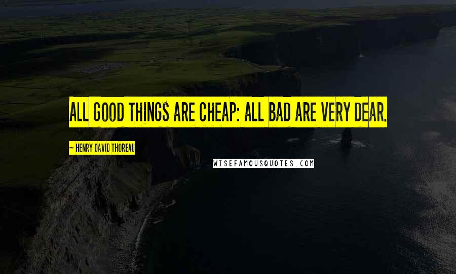 Henry David Thoreau Quotes: All good things are cheap: all bad are very dear.