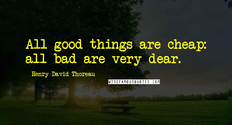 Henry David Thoreau Quotes: All good things are cheap: all bad are very dear.