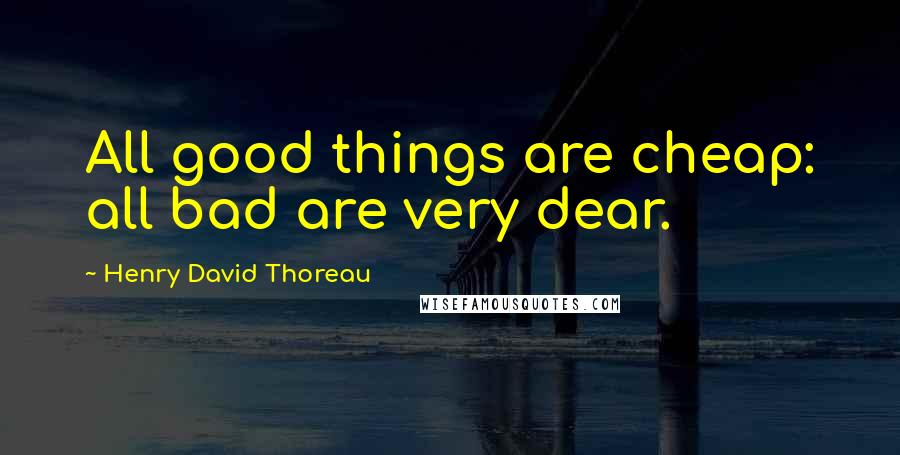 Henry David Thoreau Quotes: All good things are cheap: all bad are very dear.