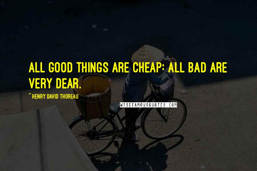 Henry David Thoreau Quotes: All good things are cheap: all bad are very dear.