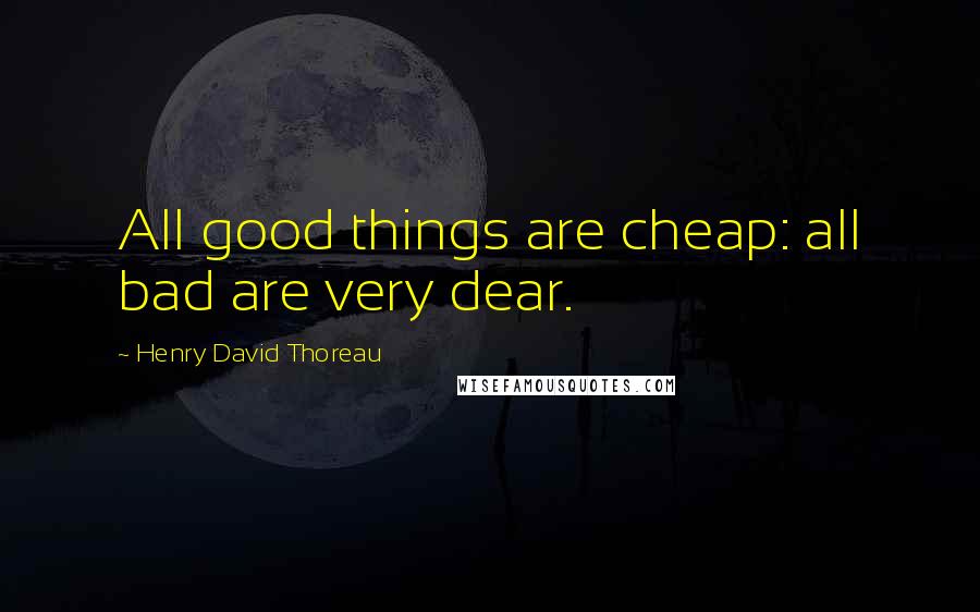 Henry David Thoreau Quotes: All good things are cheap: all bad are very dear.