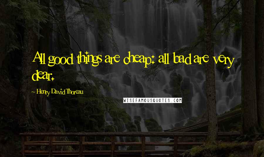 Henry David Thoreau Quotes: All good things are cheap: all bad are very dear.