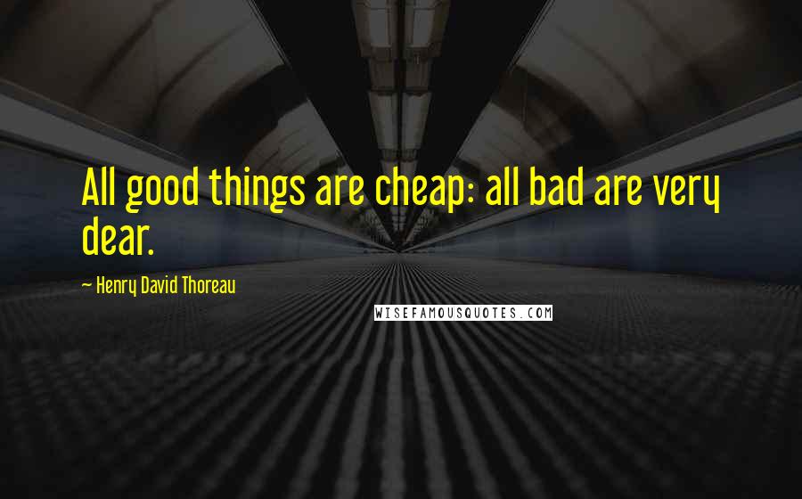 Henry David Thoreau Quotes: All good things are cheap: all bad are very dear.
