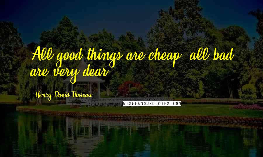 Henry David Thoreau Quotes: All good things are cheap: all bad are very dear.