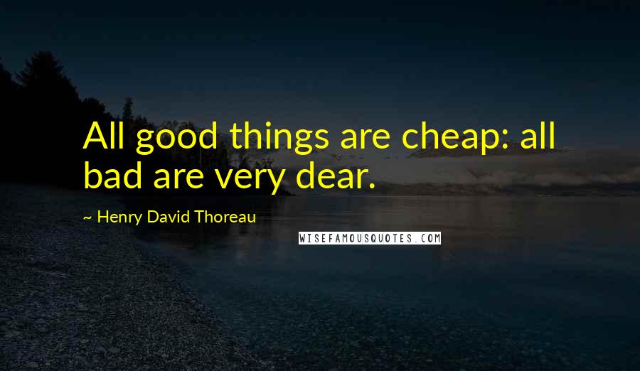 Henry David Thoreau Quotes: All good things are cheap: all bad are very dear.