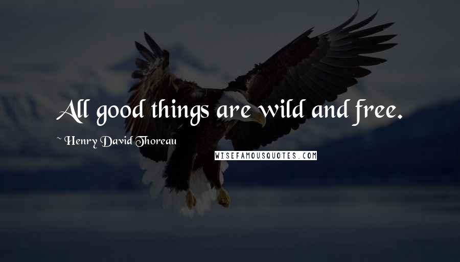 Henry David Thoreau Quotes: All good things are wild and free.