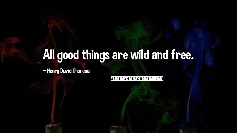 Henry David Thoreau Quotes: All good things are wild and free.