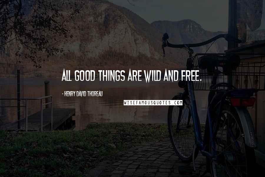 Henry David Thoreau Quotes: All good things are wild and free.