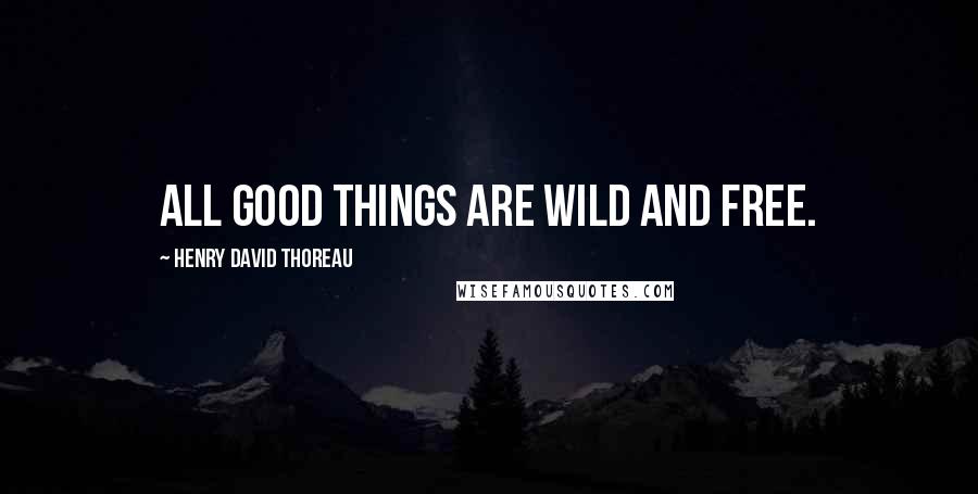 Henry David Thoreau Quotes: All good things are wild and free.