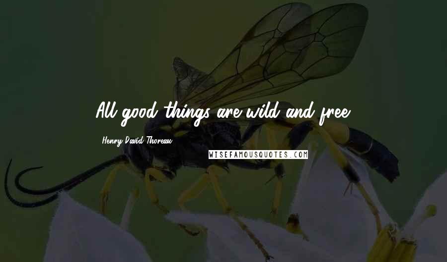 Henry David Thoreau Quotes: All good things are wild and free.