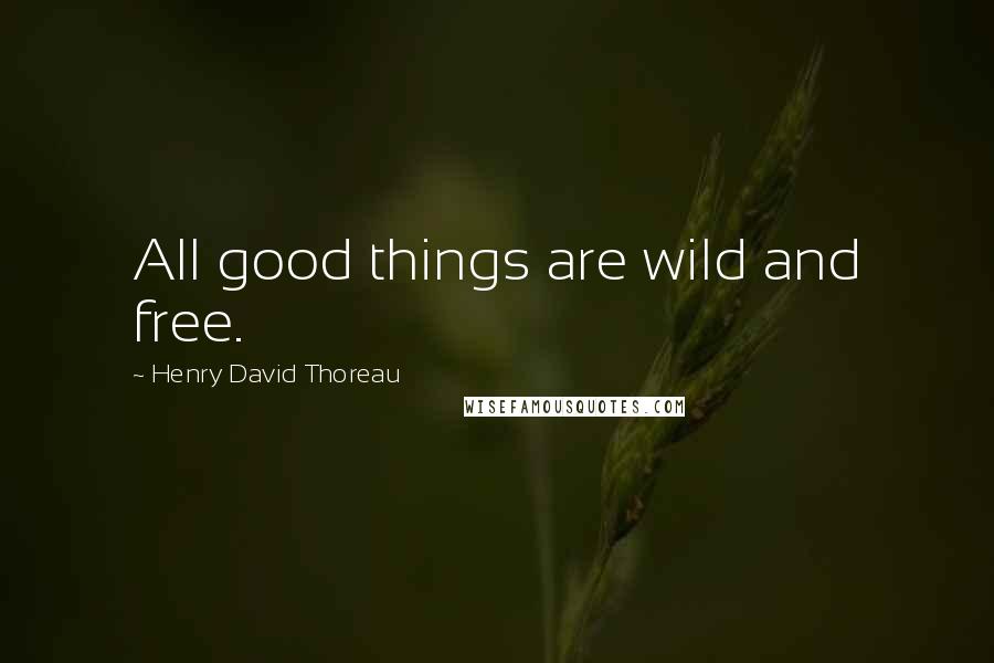 Henry David Thoreau Quotes: All good things are wild and free.