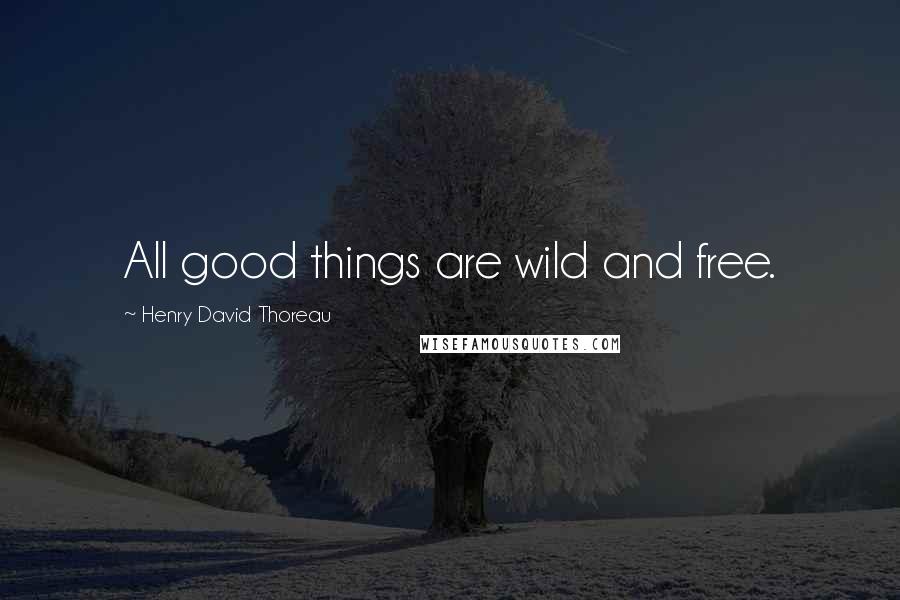 Henry David Thoreau Quotes: All good things are wild and free.