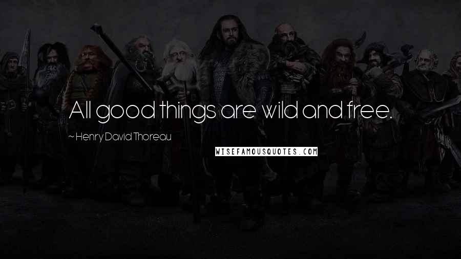Henry David Thoreau Quotes: All good things are wild and free.