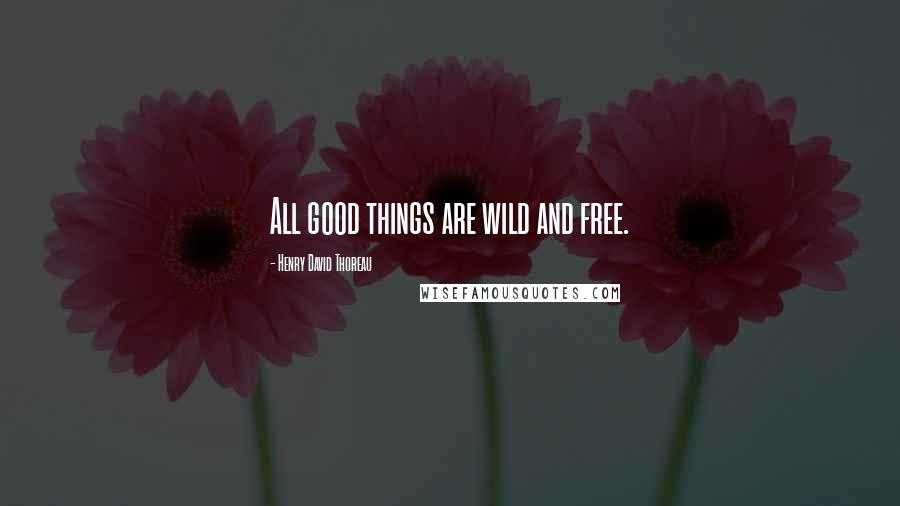 Henry David Thoreau Quotes: All good things are wild and free.