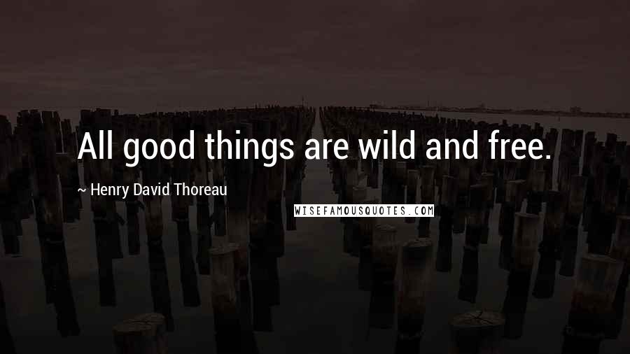 Henry David Thoreau Quotes: All good things are wild and free.